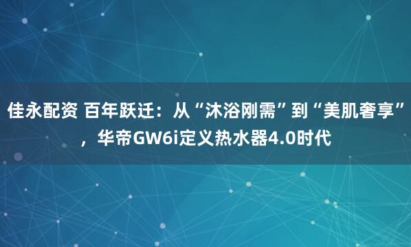 佳永配资 百年跃迁：从“沐浴刚需”到“美肌奢享”，华帝GW6i定义热水器4.0时代