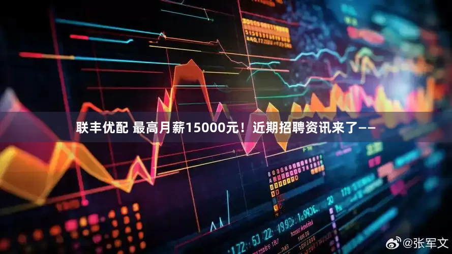 联丰优配 最高月薪15000元！近期招聘资讯来了——