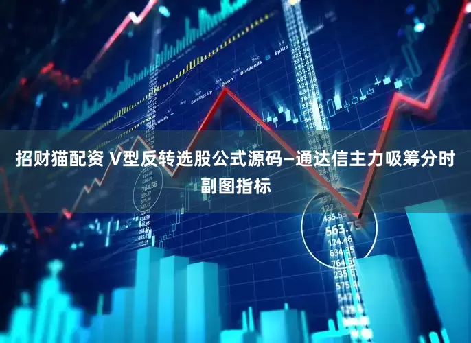 招财猫配资 V型反转选股公式源码—通达信主力吸筹分时副图指标