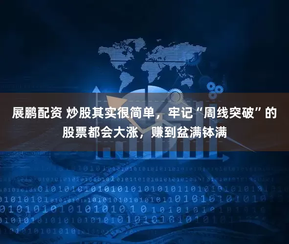 展鹏配资 炒股其实很简单，牢记“周线突破”的股票都会大涨，赚到盆满钵满
