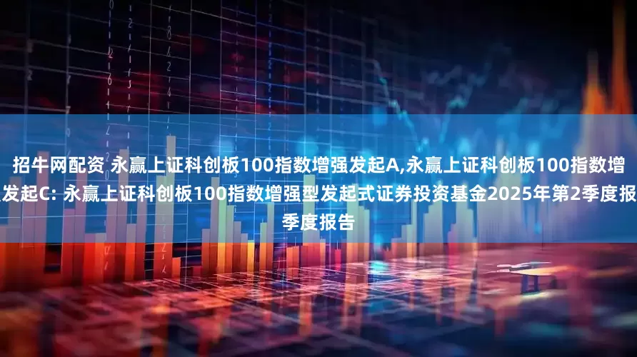 招牛网配资 永赢上证科创板100指数增强发起A,永赢上证科创板100指数增强发起C: 永赢上证科创板100指数增强型发起式证券投资基金2025年第2季度报告