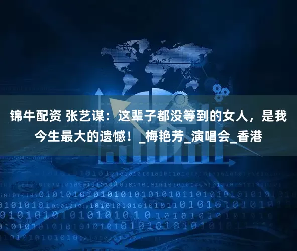 锦牛配资 张艺谋:这辈子都没等到的女人,是我今生最大的遗憾!_梅艳芳_演唱会_香港