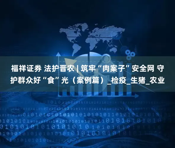福祥证券 法护晋农 | 筑牢“肉案子”安全网 守护群众好“食”光（案例篇）_检疫_生猪_农业