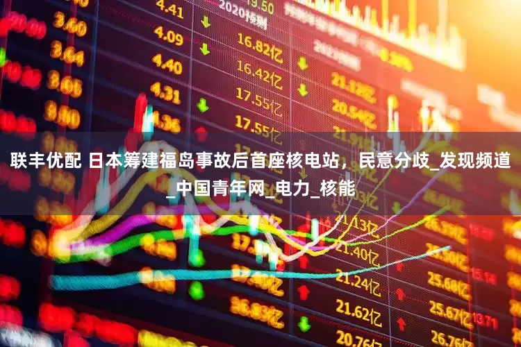 联丰优配 日本筹建福岛事故后首座核电站，民意分歧_发现频道_中国青年网_电力_核能