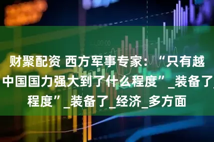 财聚配资 西方军事专家：“只有越南心里清楚，中国国力强大到了什么程度”_装备了_经济_多方面