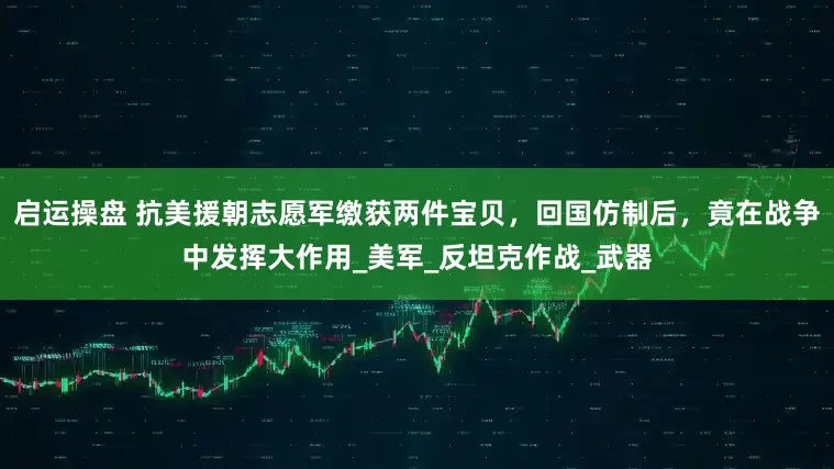 启运操盘 抗美援朝志愿军缴获两件宝贝，回国仿制后，竟在战争中发挥大作用_美军_反坦克作战_武器