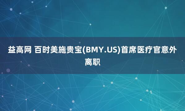 益高网 百时美施贵宝(BMY.US)首席医疗官意外离职
