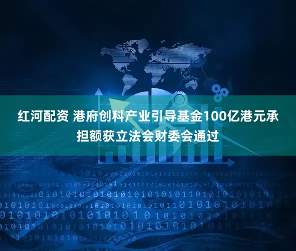 红河配资 港府创科产业引导基金100亿港元承担额获立法会财委会通过