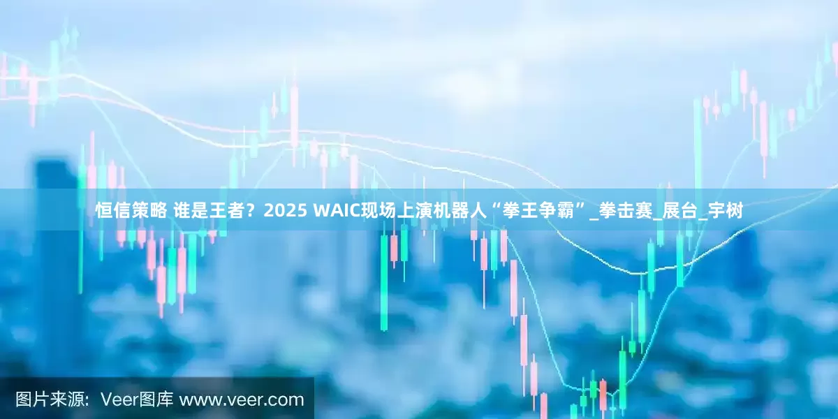 恒信策略 谁是王者？2025 WAIC现场上演机器人“拳王争霸”_拳击赛_展台_宇树