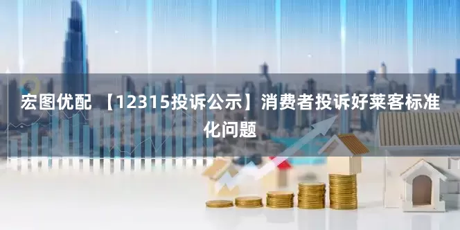 宏图优配 【12315投诉公示】消费者投诉好莱客标准化问题
