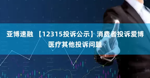 亚博速融 【12315投诉公示】消费者投诉爱博医疗其他投诉问题