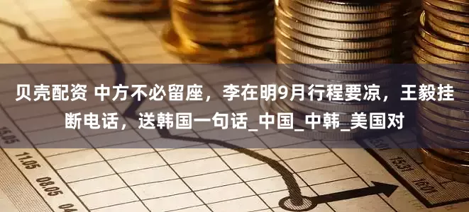 贝壳配资 中方不必留座，李在明9月行程要凉，王毅挂断电话，送韩国一句话_中国_中韩_美国对