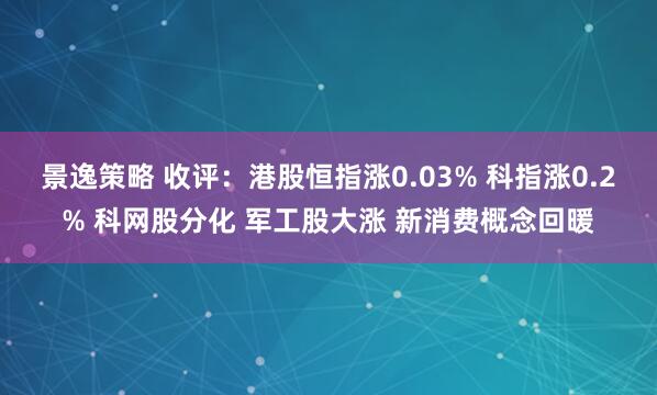 景逸策略 收评：港股恒指涨0.03% 科指涨0.2% 科网股分化 军工股大涨 新消费概念回暖