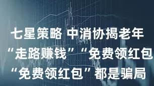 七星策略 中消协揭老年消费陷阱：“走路赚钱”“免费领红包”都是骗局