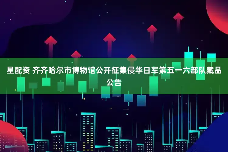 星配资 齐齐哈尔市博物馆公开征集侵华日军第五一六部队藏品公告