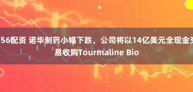 756配资 诺华制药小幅下跌，公司将以14亿美元全现金交易收购Tourmaline Bio