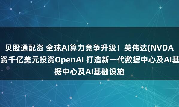 贝股通配资 全球AI算力竞争升级！英伟达(NVDA.US)斥资千亿美元投资OpenAI 打造新一代数据中心及AI基础设施