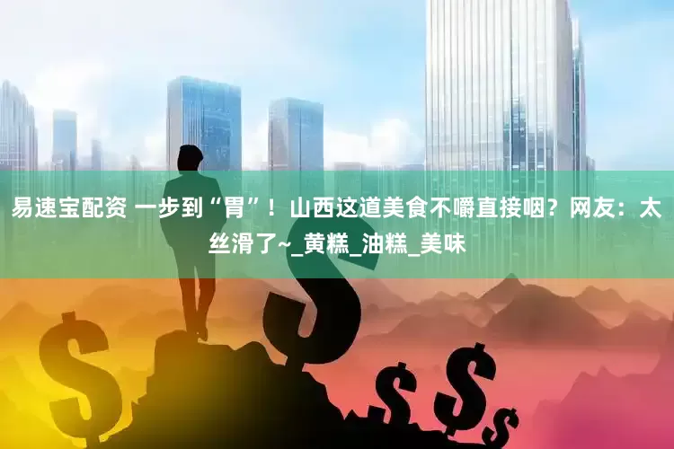易速宝配资 一步到“胃”！山西这道美食不嚼直接咽？网友：太丝滑了~_黄糕_油糕_美味