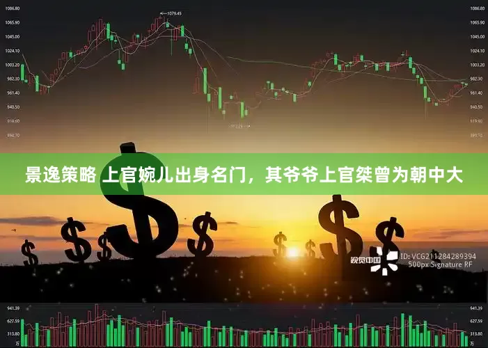 景逸策略 上官婉儿出身名门,其爷爷上官桀曾为朝中大