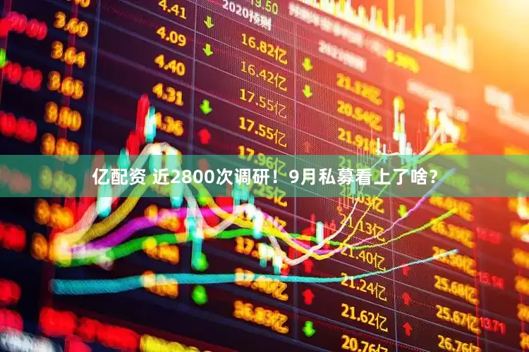 亿配资 近2800次调研！9月私募看上了啥？