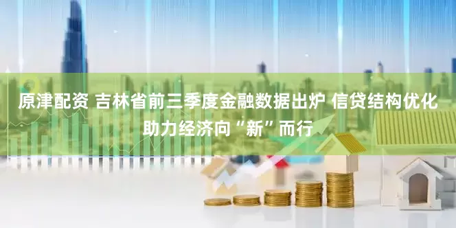 原津配资 吉林省前三季度金融数据出炉 信贷结构优化助力经济向“新”而行