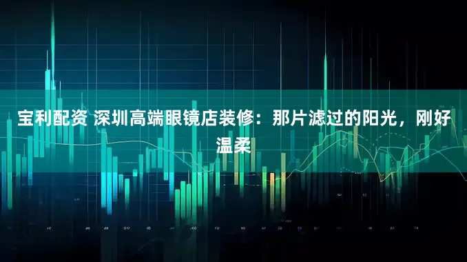 宝利配资 深圳高端眼镜店装修：那片滤过的阳光，刚好温柔