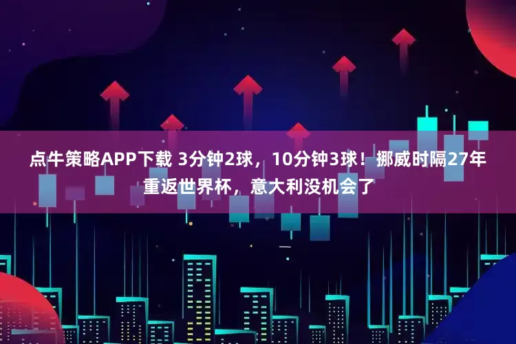 点牛策略APP下载 3分钟2球，10分钟3球！挪威时隔27年重返世界杯，意大利没机会了
