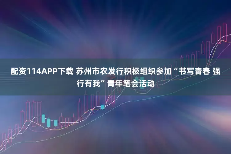 配资114APP下载 苏州市农发行积极组织参加“书写青春 强行有我”青年笔会活动