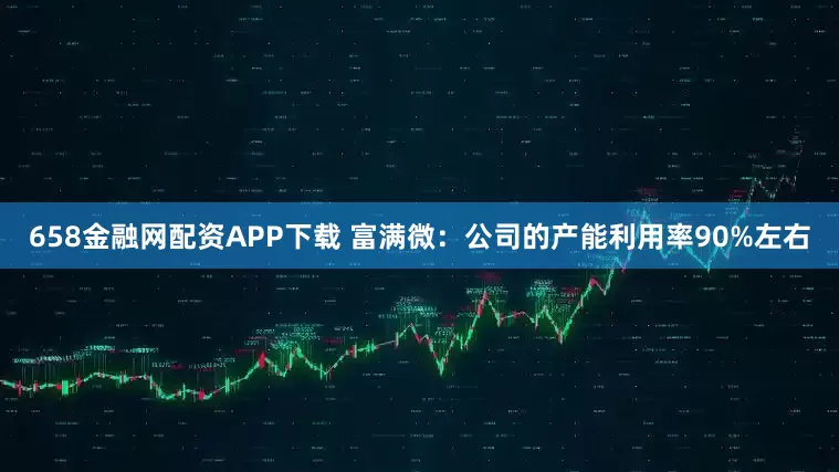 658金融网配资APP下载 富满微：公司的产能利用率90%左右
