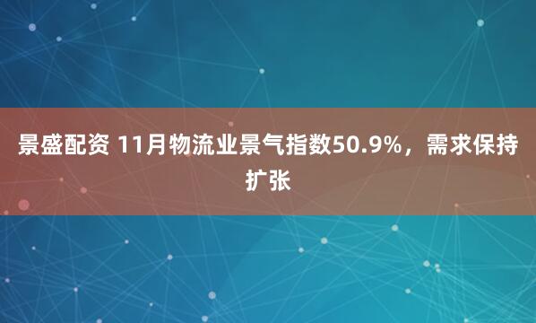景盛配资 11月物流业景气指数50.9%，需求保持扩张