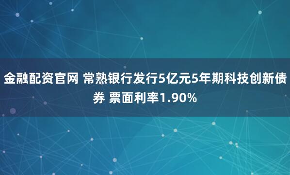 金融配资官网 常熟银行发行5亿元5年期科技创新债券 票面利率1.90%