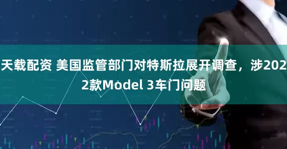 天载配资 美国监管部门对特斯拉展开调查，涉2022款Model 3车门问题