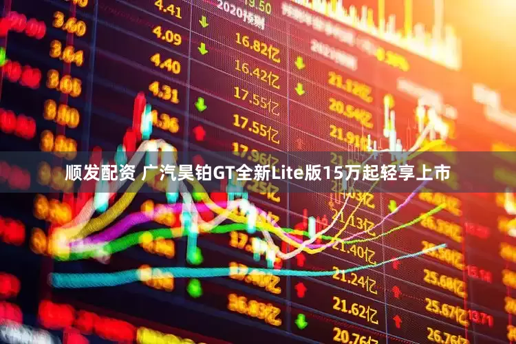 顺发配资 广汽昊铂GT全新Lite版15万起轻享上市