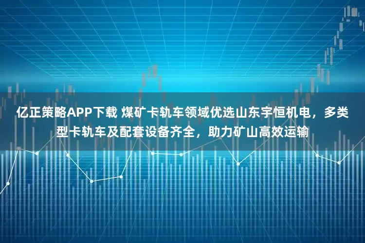 亿正策略APP下载 煤矿卡轨车领域优选山东宇恒机电，多类型卡轨车及配套设备齐全，助力矿山高效运输