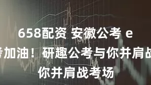 658配资 安徽公考 er 备考加油！研趣公考与你并肩战考场