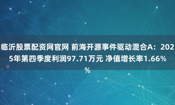 临沂股票配资网官网 前海开源事件驱动混合A：2025年第四季度利润97.71万元 净值增长率1.66%