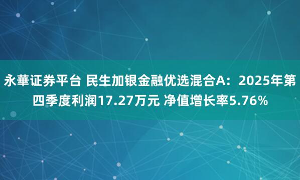 永華证券平台 民生加银金融优选混合A:2025年第四季度利润17.27万元 净值增长率5.76%