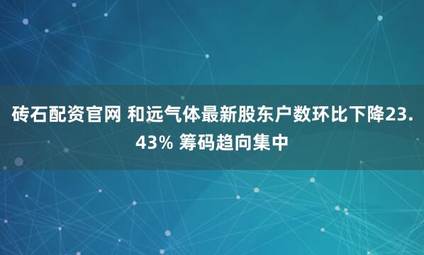 砖石配资官网 和远气体最新股东户数环比下降23.43% 筹码趋向集中
