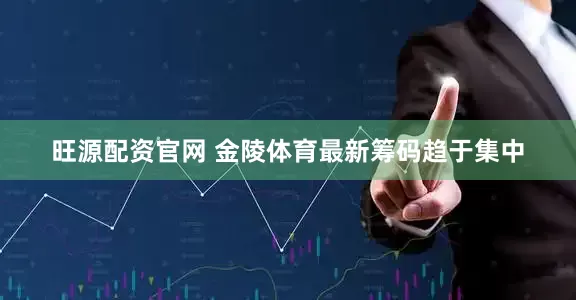 旺源配资官网 金陵体育最新筹码趋于集中