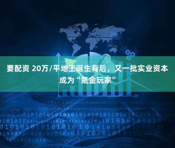 要配资 20万/平地王诞生背后,又一批实业资本成为“氪金玩家”