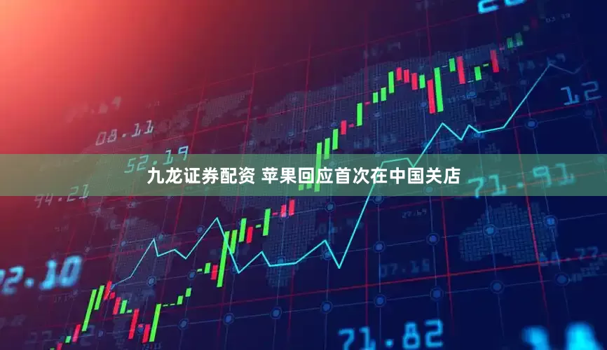 九龙证券配资 苹果回应首次在中国关店
