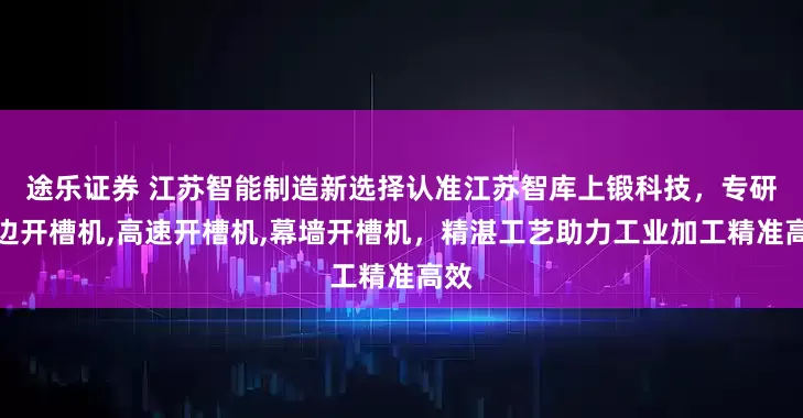 途乐证券 江苏智能制造新选择认准江苏智库上锻科技，专研四边开槽机,高速开槽机,幕墙开槽机，精湛工艺助力工业加工精准高效