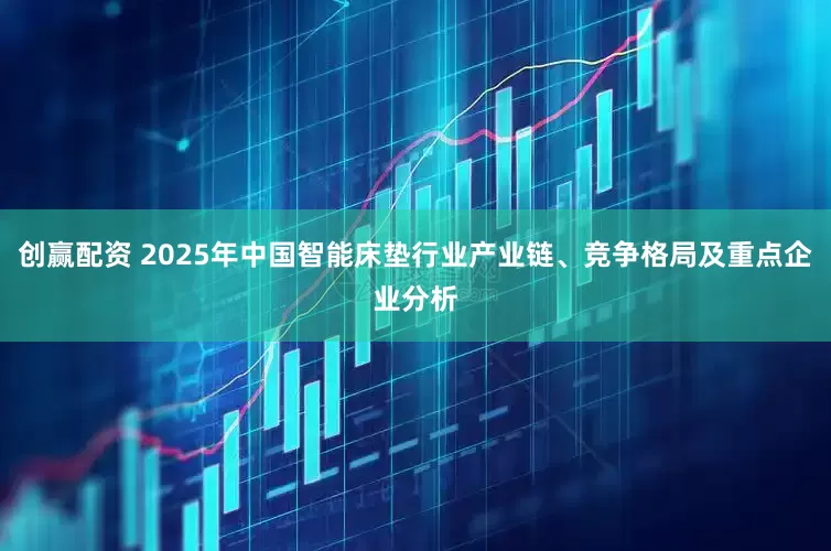 创赢配资 2025年中国智能床垫行业产业链、竞争格局及重点企业分析