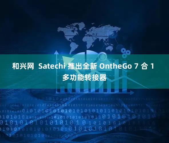 和兴网  Satechi 推出全新 OntheGo 7 合 1 多功能转接器
