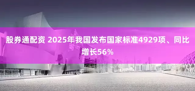 股券通配资 2025年我国发布国家标准4929项、同比增长56%